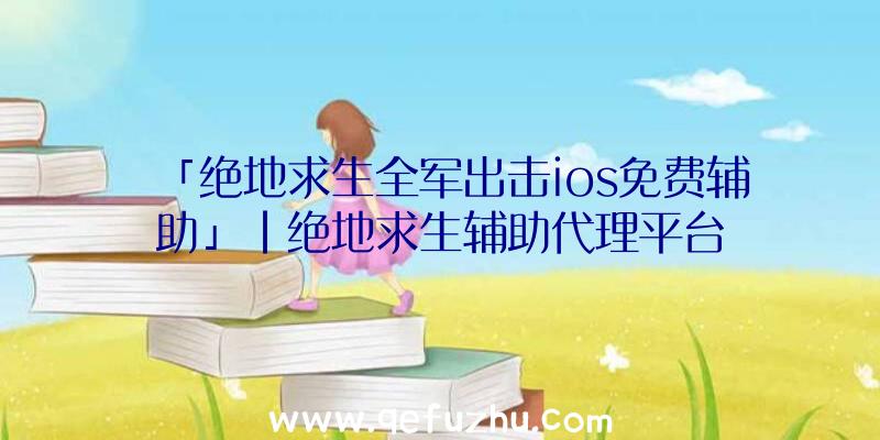 「绝地求生全军出击ios免费辅助」|绝地求生辅助代理平台